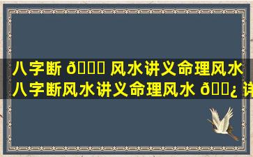 八字断 🐎 风水讲义命理风水「八字断风水讲义命理风水 🌿 详解」